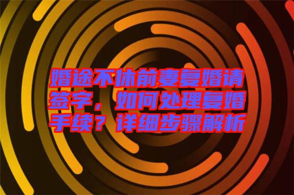婚途不休前妻復(fù)婚請簽字，如何處理復(fù)婚手續(xù)？詳細(xì)步驟解析