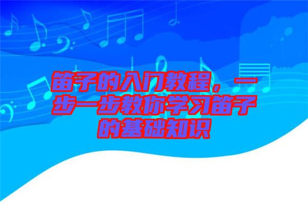 笛子的入門教程，一步一步教你學習笛子的基礎知識