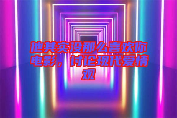 他其實沒那么喜歡你電影，討論現(xiàn)代愛情觀