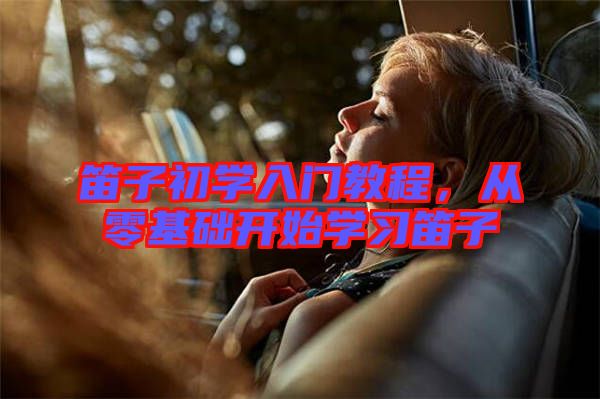 笛子初學(xué)入門教程，從零基礎(chǔ)開(kāi)始學(xué)習(xí)笛子