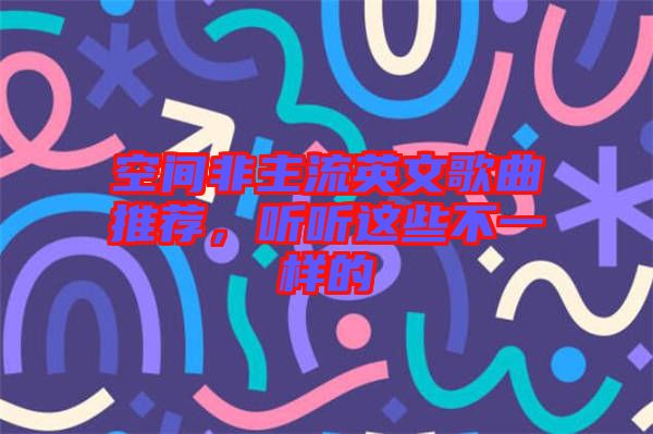 空間非主流英文歌曲推薦，聽(tīng)聽(tīng)這些不一樣的