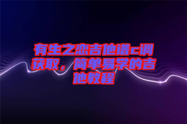 有生之戀吉他譜c調(diào)獲取，簡單易學(xué)的吉他教程