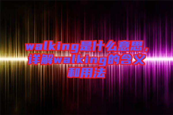 walking是什么意思，詳解walking的含義和用法