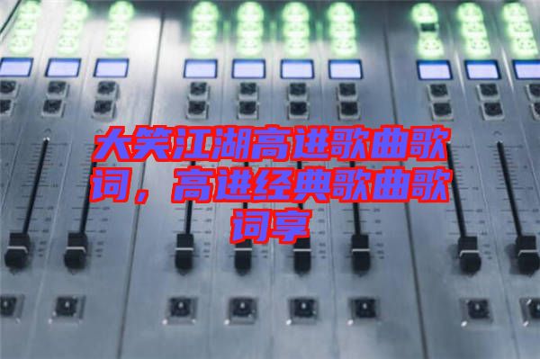 大笑江湖高進歌曲歌詞，高進經(jīng)典歌曲歌詞享