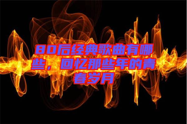 80后經典歌曲有哪些，回憶那些年的青春歲月
