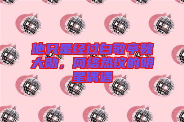 他只是經(jīng)過(guò)白敬亭魏大勛，網(wǎng)絡(luò)熱議的明星偶遇