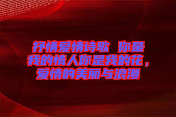 抒情愛情詩歌 你是我的情人你是我的花，愛情的美麗與浪漫
