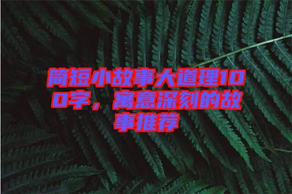簡短小故事大道理100字，寓意深刻的故事推薦