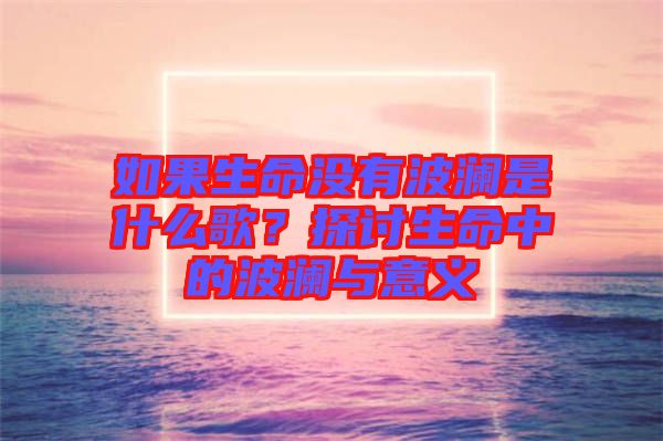 如果生命沒有波瀾是什么歌？探討生命中的波瀾與意義