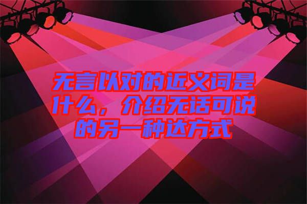 無(wú)言以對(duì)的近義詞是什么，介紹無(wú)話可說(shuō)的另一種達(dá)方式