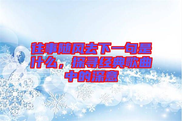 往事隨風去下一句是什么，探尋經(jīng)典歌曲中的深意