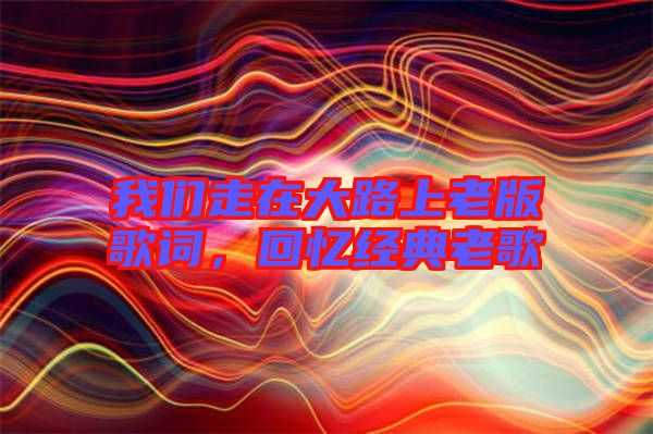 我們走在大路上老版歌詞，回憶經(jīng)典老歌
