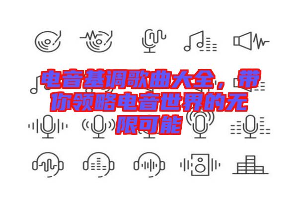 電音基調(diào)歌曲大全，帶你領(lǐng)略電音世界的無限可能