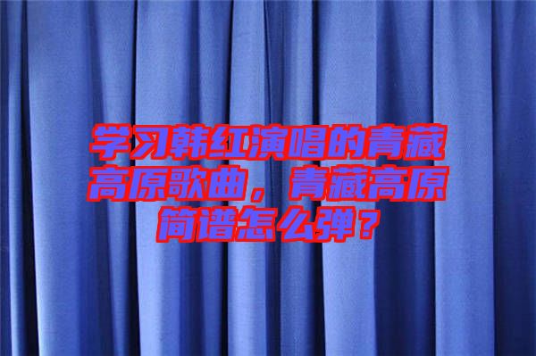 學(xué)習(xí)韓紅演唱的青藏高原歌曲，青藏高原簡譜怎么彈？
