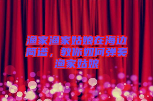 漁家漁家姑娘在海邊簡譜，教你如何彈奏漁家姑娘