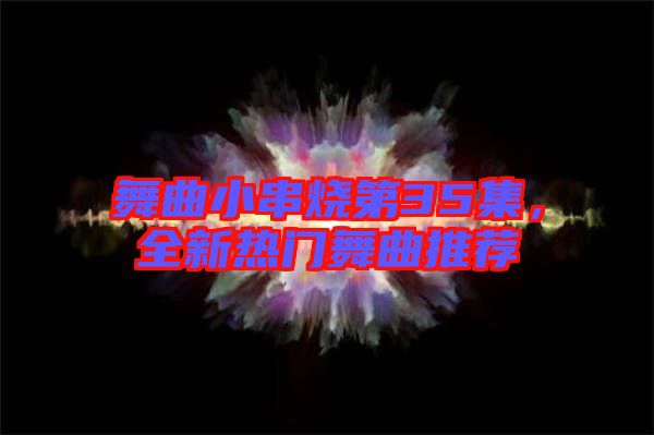 舞曲小串燒第35集，全新熱門舞曲推薦
