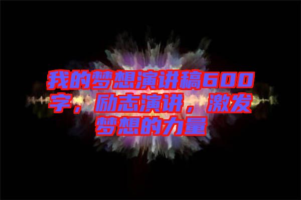 我的夢(mèng)想演講稿600字，勵(lì)志演講，激發(fā)夢(mèng)想的力量