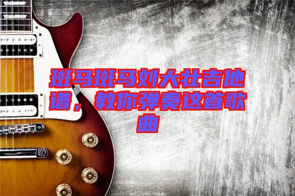 斑馬斑馬劉大壯吉他譜，教你彈奏這首歌曲