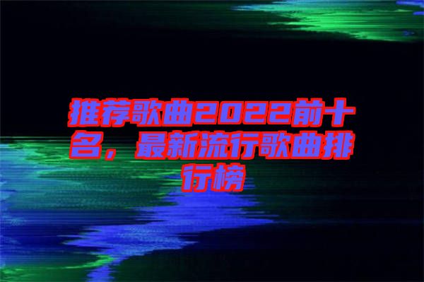 推薦歌曲2022前十名，最新流行歌曲排行榜