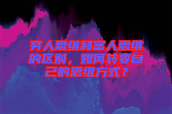 窮人思維和富人思維的區(qū)別，如何轉(zhuǎn)變自己的思維方式？