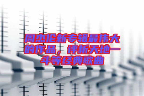 周杰倫新專輯最偉大的作品，評(píng)析天地一斗等經(jīng)典歌曲