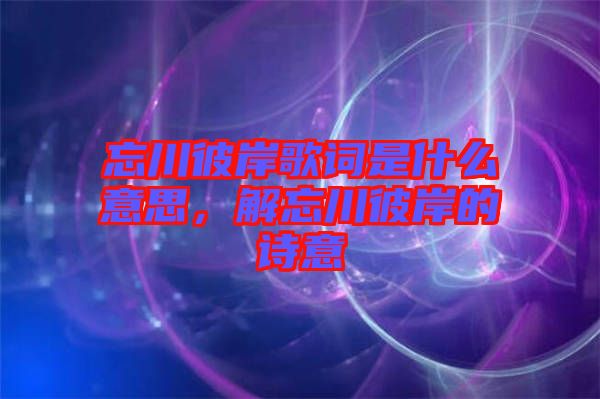 忘川彼岸歌詞是什么意思，解忘川彼岸的詩(shī)意