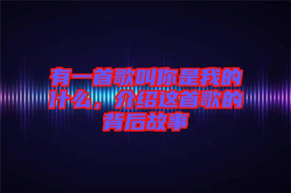 有一首歌叫你是我的什么，介紹這首歌的背后故事