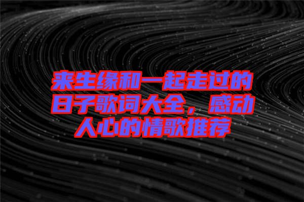來生緣和一起走過的日子歌詞大全，感動人心的情歌推薦