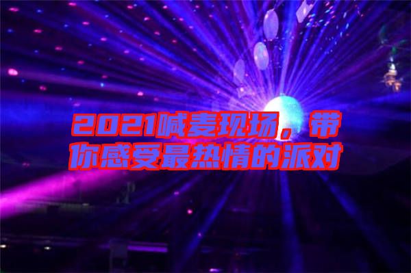 2021喊麥現(xiàn)場，帶你感受最熱情的派對