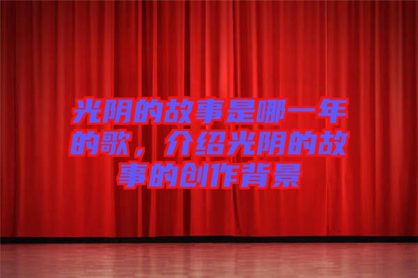 光陰的故事是哪一年的歌，介紹光陰的故事的創(chuàng)作背景