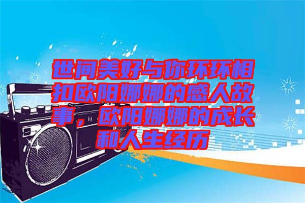 世間美好與你環(huán)環(huán)相扣歐陽(yáng)娜娜的感人故事，歐陽(yáng)娜娜的成長(zhǎng)和人生經(jīng)歷