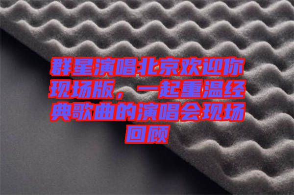 群星演唱北京歡迎你現(xiàn)場(chǎng)版，一起重溫經(jīng)典歌曲的演唱會(huì)現(xiàn)場(chǎng)回顧