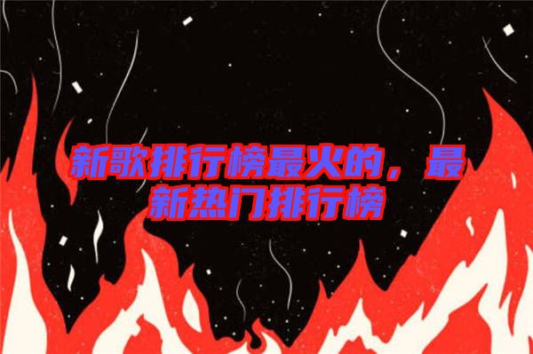 新歌排行榜最火的，最新熱門排行榜