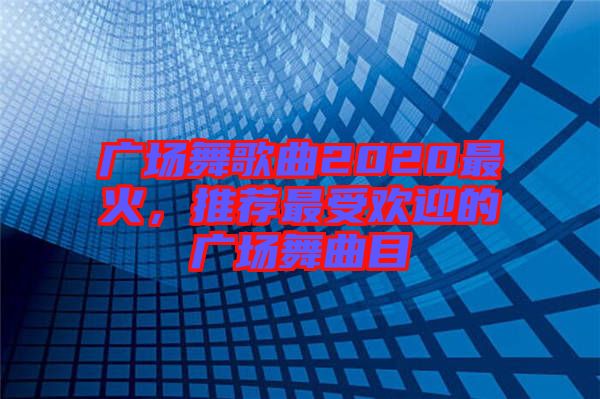 廣場(chǎng)舞歌曲2020最火，推薦最受歡迎的廣場(chǎng)舞曲目