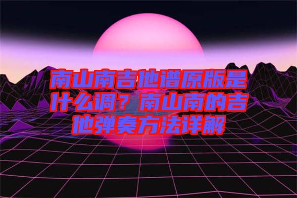 南山南吉他譜原版是什么調(diào)？南山南的吉他彈奏方法詳解