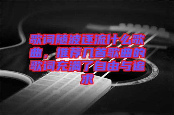 歌詞隨波逐流什么歌曲，推薦幾首歌曲的歌詞充滿了自由與追求