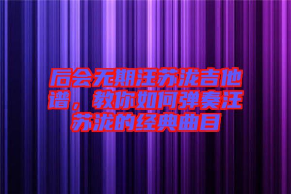 后會(huì)無(wú)期汪蘇瀧吉他譜，教你如何彈奏汪蘇瀧的經(jīng)典曲目
