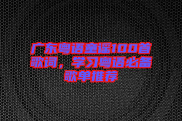 廣東粵語童謠100首歌詞，學(xué)習(xí)粵語必備歌單推薦