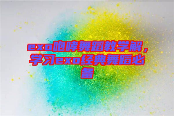 exo咆哮舞蹈教學(xué)解，學(xué)習(xí)exo經(jīng)典舞蹈必備