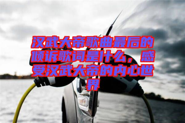 漢武大帝歌曲最后的傾訴歌詞是什么，感受漢武大帝的內(nèi)心世界