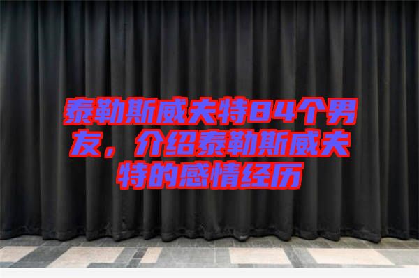 泰勒斯威夫特84個男友，介紹泰勒斯威夫特的感情經(jīng)歷
