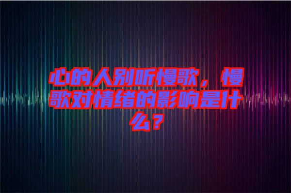 心的人別聽(tīng)慢歌，慢歌對(duì)情緒的影響是什么？