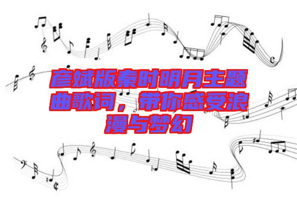 彥斌版秦時(shí)明月主題曲歌詞，帶你感受浪漫與夢(mèng)幻