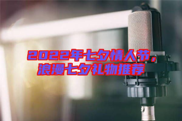 2022年七夕情人節(jié)，浪漫七夕禮物推薦