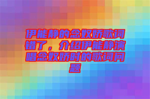 伊能靜的念奴嬌歌詞錯(cuò)了，介紹伊能靜演唱念奴嬌時(shí)的歌詞問(wèn)題