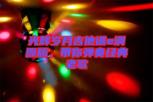 光輝歲月吉他譜e調原版，帶你彈奏經典老歌