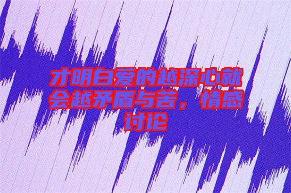 才明白愛(ài)的越深心就會(huì)越矛盾與苦，情感討論
