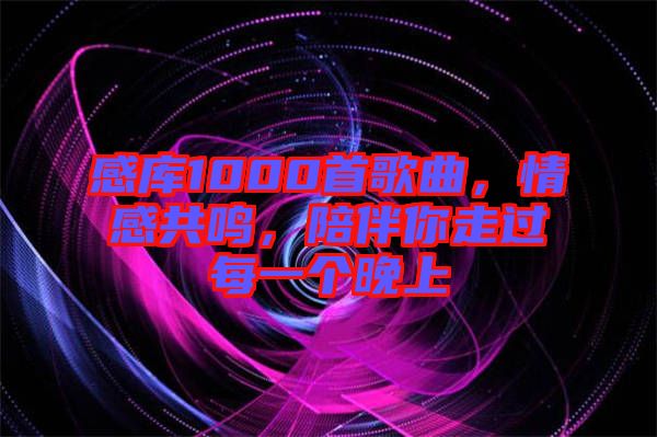 感庫1000首歌曲，情感共鳴，陪伴你走過每一個(gè)晚上