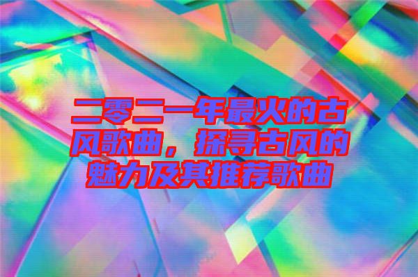 二零二一年最火的古風(fēng)歌曲，探尋古風(fēng)的魅力及其推薦歌曲