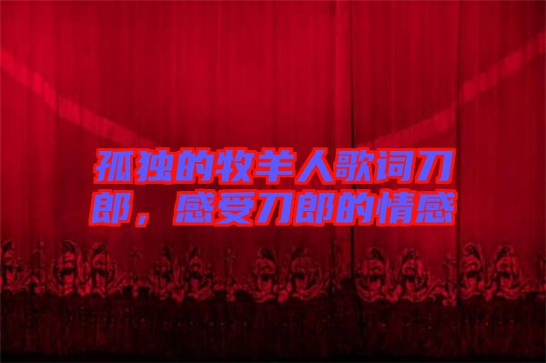 孤獨的牧羊人歌詞刀郎，感受刀郎的情感